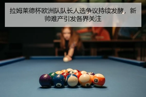 拉姆莱德杯欧洲队队长人选争议持续发酵，新帅难产引发各界关注