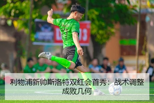 利物浦新帅斯洛特双红会首秀：战术调整成败几何