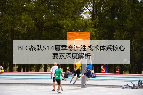 BLG战队S14夏季赛连胜战术体系核心要素深度解析 - kaiyun